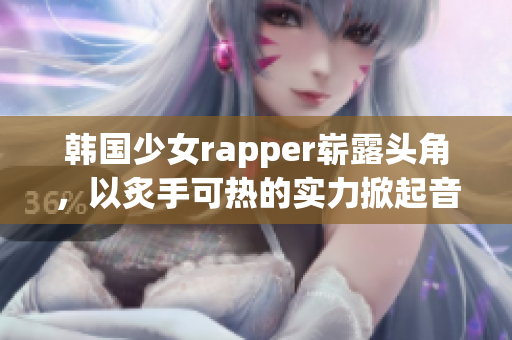 韩国少女rapper崭露头角，以炙手可热的实力掀起音乐界新浪潮！