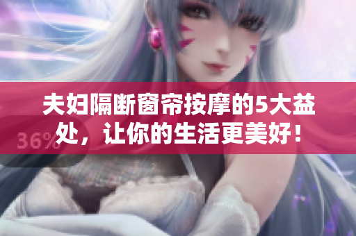 夫妇隔断窗帘按摩的5大益处，让你的生活更美好！