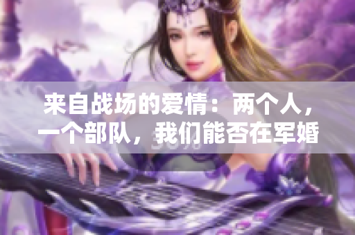 来自战场的爱情：两个人，一个部队，我们能否在军婚中走下去？