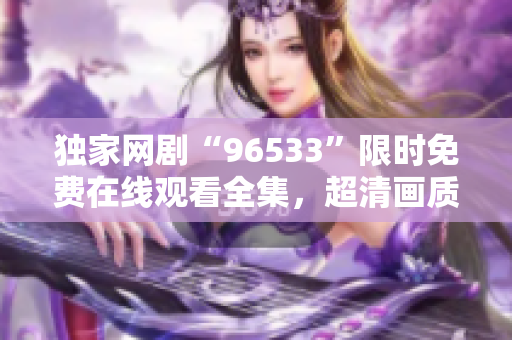 独家网剧“96533”限时免费在线观看全集，超清画质不容错过