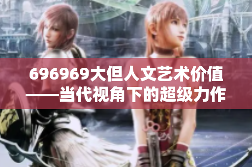 696969大但人文艺术价值——当代视角下的超级力作现象