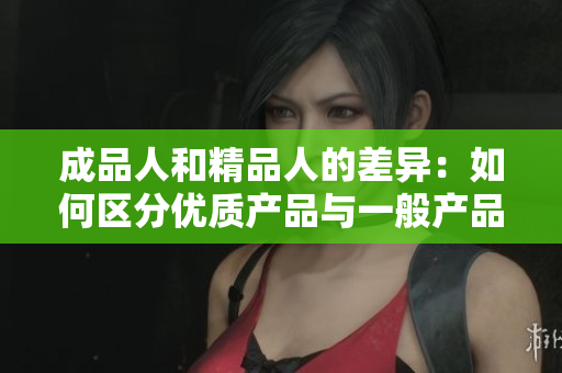 成品人和精品人的差异：如何区分优质产品与一般产品