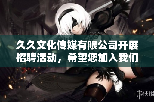 久久文化传媒有限公司开展招聘活动，希望您加入我们的团队!