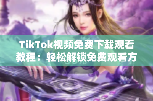 TikTok视频免费下载观看教程：轻松解锁免费观看方式