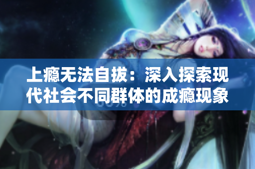 上瘾无法自拔：深入探索现代社会不同群体的成瘾现象及其影响