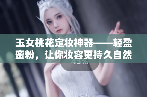 玉女桃花定妆神器——轻盈蜜粉，让你妆容更持久自然