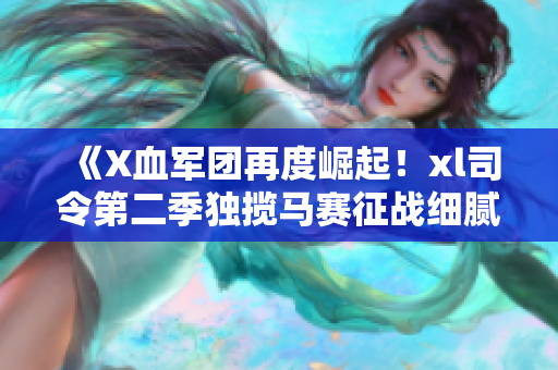 《X血军团再度崛起！xl司令第二季独揽马赛征战细腻刺激全新篇章》