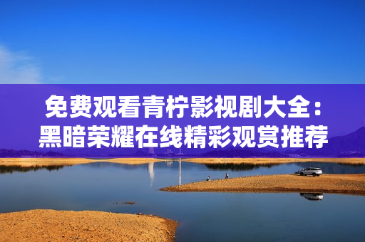 免费观看青柠影视剧大全：黑暗荣耀在线精彩观赏推荐
