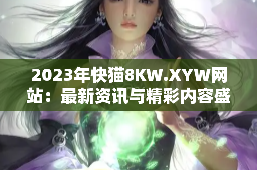 2023年快猫8KW.XYW网站：最新资讯与精彩内容盛大上线!