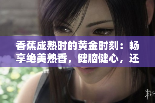 香蕉成熟时的黄金时刻：畅享绝美熟香，健脑健心，还有惊喜营养加成！