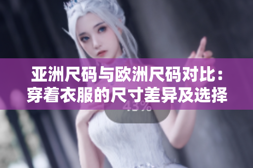 亚洲尺码与欧洲尺码对比：穿着衣服的尺寸差异及选择指南
