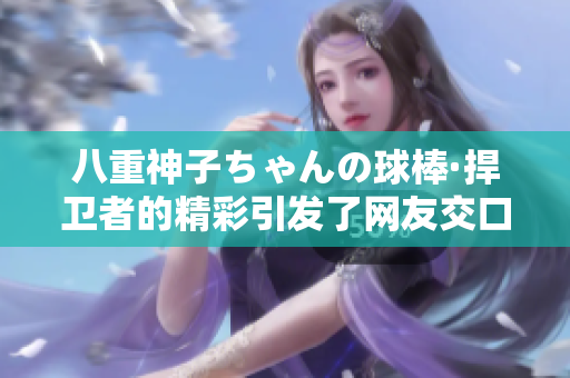 八重神子ちゃんの球棒·捍卫者的精彩引发了网友交口称赞