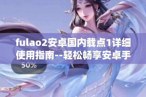 fulao2安卓国内载点1详细使用指南--轻松畅享安卓手机下载乐趣(1)