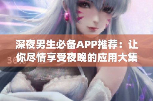 深夜男生必备APP推荐：让你尽情享受夜晚的应用大集合(1)