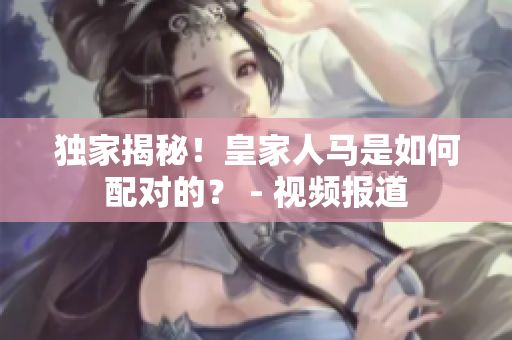 独家揭秘！皇家人马是如何配对的？ - 视频报道
