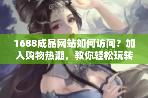 1688成品网站如何访问？加入购物热潮，教你轻松玩转！