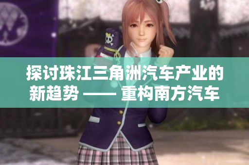 探讨珠江三角洲汽车产业的新趋势 —— 重构南方汽车文化与产业价值链