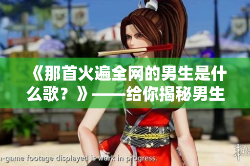 《那首火遍全网的男生是什么歌？》——给你揭秘男生歌曲的前世今生