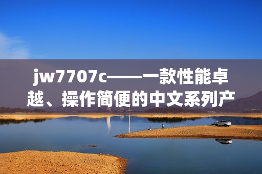 jw7707c——一款性能卓越、操作简便的中文系列产品