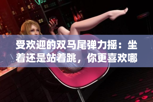 受欢迎的双马尾弹力摇：坐着还是站着跳，你更喜欢哪种方式？(1)