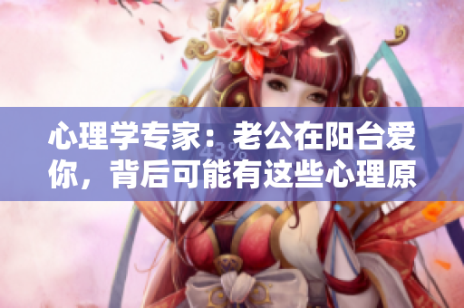 心理学专家：老公在阳台爱你，背后可能有这些心理原因