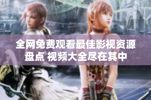 全网免费观看最佳影视资源盘点 视频大全尽在其中