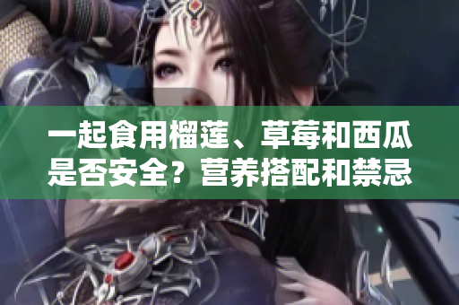 一起食用榴莲、草莓和西瓜是否安全？营养搭配和禁忌你必须知道