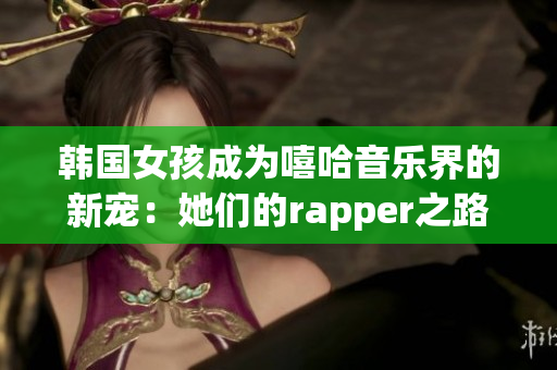 韩国女孩成为嘻哈音乐界的新宠：她们的rapper之路