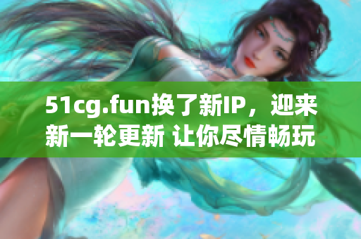 51cg.fun换了新IP，迎来新一轮更新 让你尽情畅玩