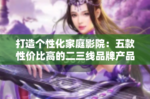 打造个性化家庭影院：五款性价比高的二三线品牌产品推荐