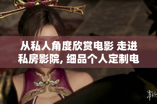 从私人角度欣赏电影 走进私房影院, 细品个人定制电影感受