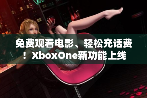 免费观看电影、轻松充话费！XboxOne新功能上线