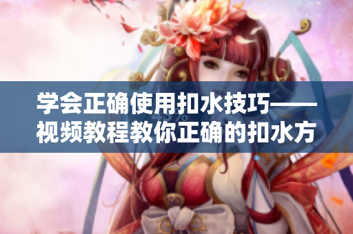 学会正确使用扣水技巧——视频教程教你正确的扣水方法