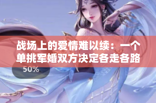 战场上的爱情难以续：一个单挑军婚双方决定各走各路？