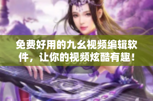 免费好用的九幺视频编辑软件，让你的视频炫酷有趣！