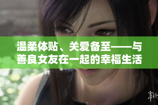 温柔体贴、关爱备至——与善良女友在一起的幸福生活