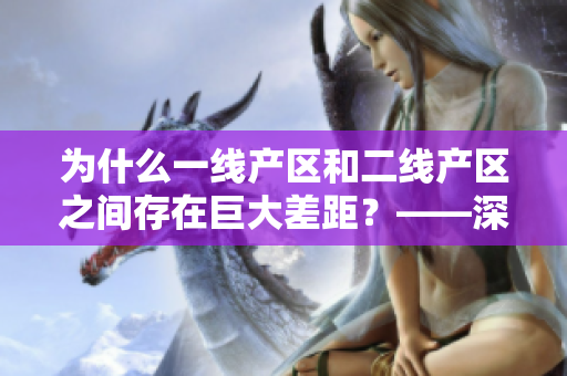 为什么一线产区和二线产区之间存在巨大差距？——深层原因分析