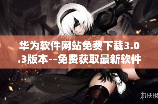 华为软件网站免费下载3.0.3版本--免费获取最新软件!(1)