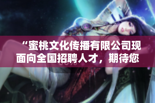 “蜜桃文化传播有限公司现面向全国招聘人才，期待您的加入！”