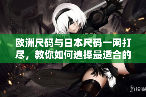 欧洲尺码与日本尺码一网打尽，教你如何选择最适合的尺码！
