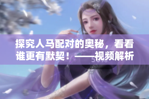 探究人马配对的奥秘，看看谁更有默契！——视频解析