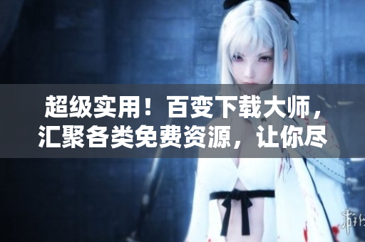超级实用！百变下载大师，汇聚各类免费资源，让你尽享畅下载！
