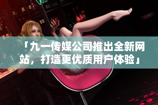 「九一传媒公司推出全新网站，打造更优质用户体验」