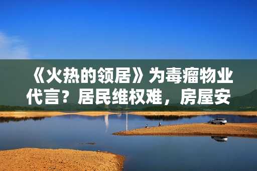 《火热的领居》为毒瘤物业代言？居民维权难，房屋安全问题频发