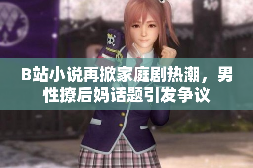 B站小说再掀家庭剧热潮，男性撩后妈话题引发争议