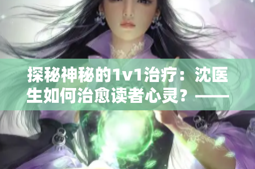 探秘神秘的1v1治疗：沈医生如何治愈读者心灵？——笔趣阁专访