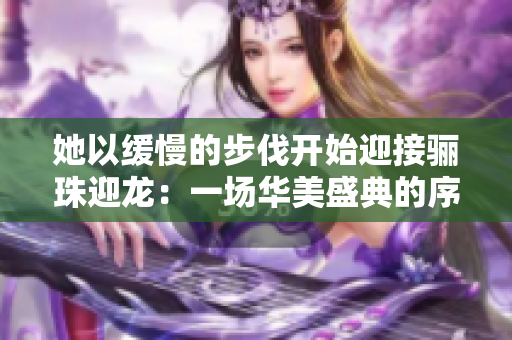 她以缓慢的步伐开始迎接骊珠迎龙：一场华美盛典的序曲