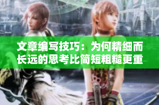 文章编写技巧：为何精细而长远的思考比简短粗糙更重要？
