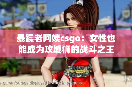暴躁老阿姨csgo：女性也能成为攻城狮的战斗之王