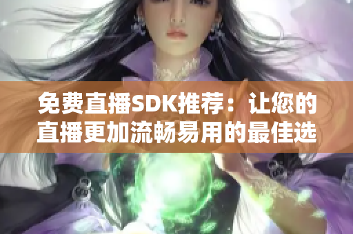 免费直播SDK推荐：让您的直播更加流畅易用的最佳选择！